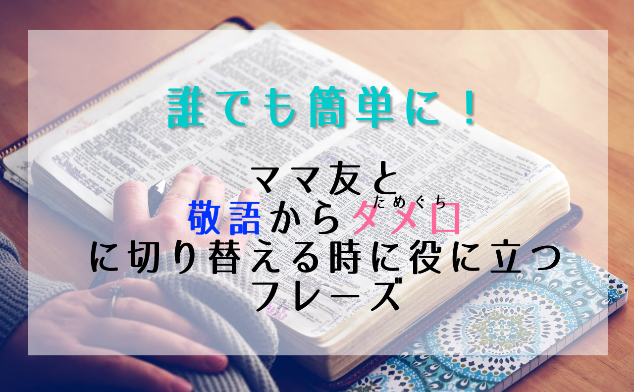 誰でも簡単に ママ友と敬語からタメ口に切り替える時に役に立つフレーズ こころにぷらす